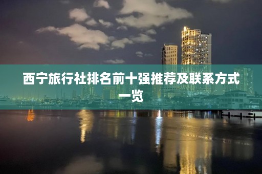 西宁旅行社排名前十强推荐及联系方式一览