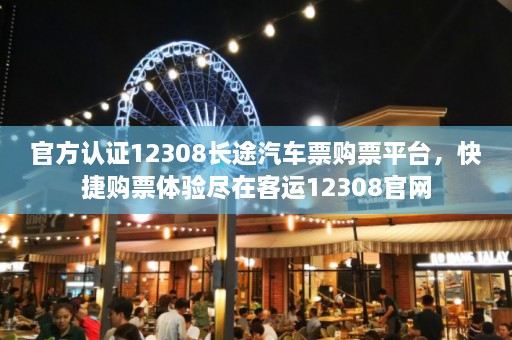 官方认证12308长途汽车票购票平台，快捷购票体验尽在客运12308官网