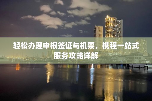 轻松办理申根签证与机票，携程一站式服务攻略详解