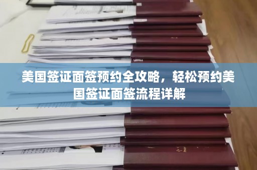 美国签证面签预约全攻略，轻松预约美国签证面签流程详解