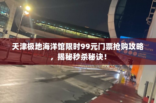 天津极地海洋馆限时99元门票抢购攻略，揭秘秒杀秘诀！