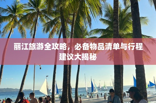 丽江旅游全攻略，必备物品清单与行程建议大揭秘