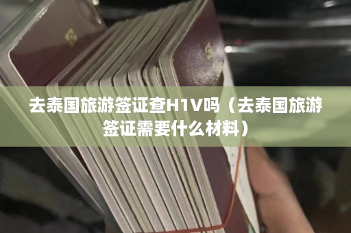 去泰国旅游签证查H1V吗（去泰国旅游签证需要什么材料）