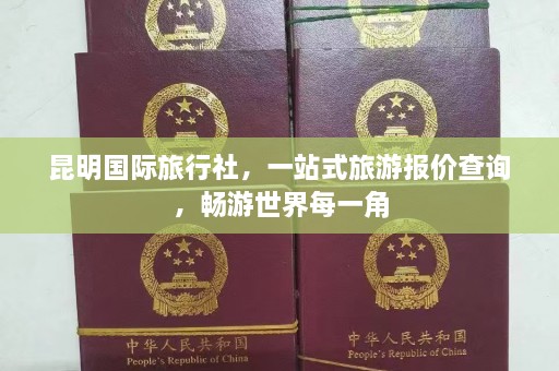 昆明国际旅行社，一站式旅游报价查询，畅游世界每一角