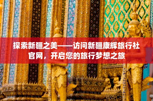 探索新疆之美——访问新疆康辉旅行社官网，开启您的旅行梦想之旅