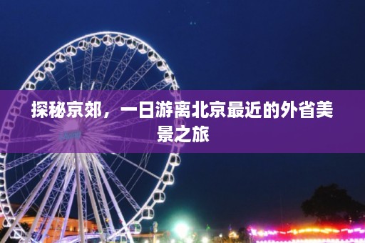 探秘京郊，一日游离北京最近的外省美景之旅