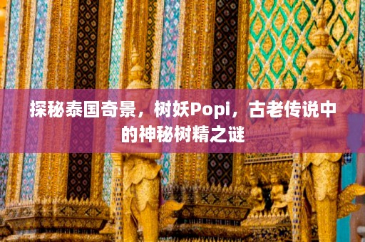 探秘泰国奇景，树妖Popi，古老传说中的神秘树精之谜