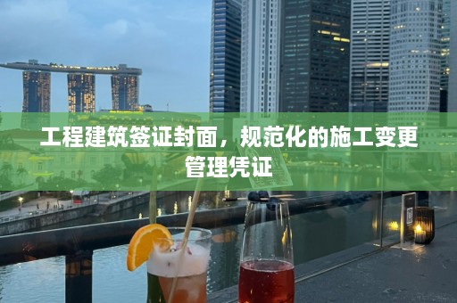 工程建筑签证封面，规范化的施工变更管理凭证