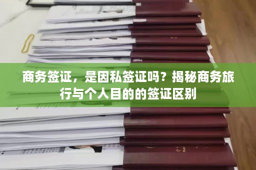 商务签证，是因私签证吗？揭秘商务旅行与个人目的的签证区别