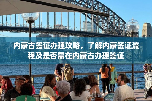 内蒙古签证办理攻略，了解内蒙签证流程及是否需在内蒙古办理签证