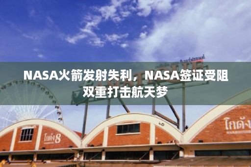 NASA火箭发射失利，NASA签证受阻双重打击航天梦