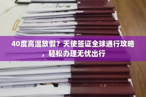 40度高温放假？天使签证全球通行攻略，轻松办理无忧出行