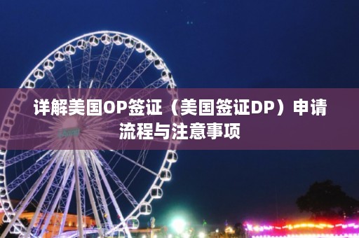 详解美国OP签证（美国签证DP）申请流程与注意事项