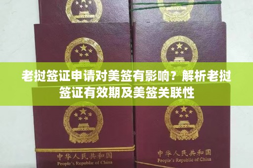 老挝签证申请对美签有影响？解析老挝签证有效期及美签关联性