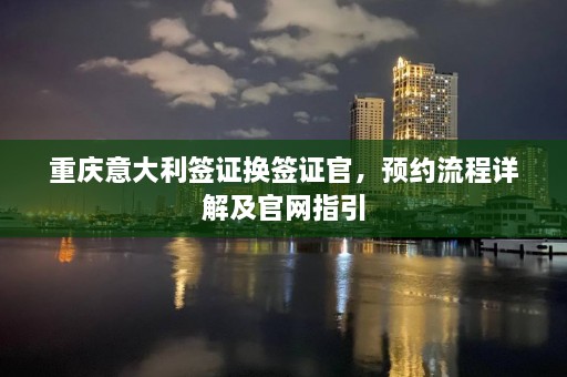 重庆意大利签证换签证官，预约流程详解及官网指引