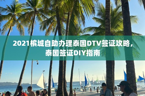 2021槟城自助办理泰国DTV签证攻略，泰国签证DIY指南