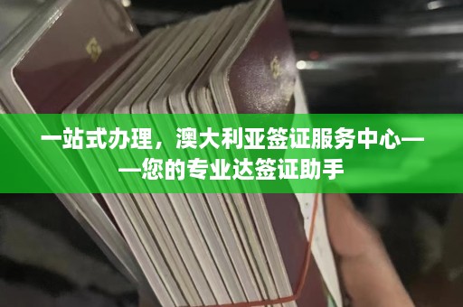 一站式办理，澳大利亚签证服务中心——您的专业达签证助手