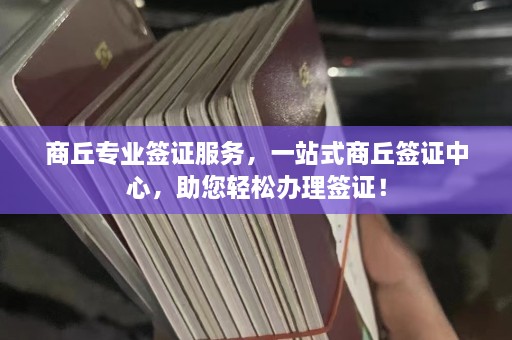 商丘专业签证服务，一站式商丘签证中心，助您轻松办理签证！