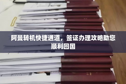 阿曼转机快捷通道，签证办理攻略助您顺利回国