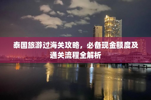 泰国旅游过海关攻略，必备现金额度及通关流程全解析