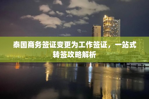 泰国商务签证变更为工作签证，一站式转签攻略解析