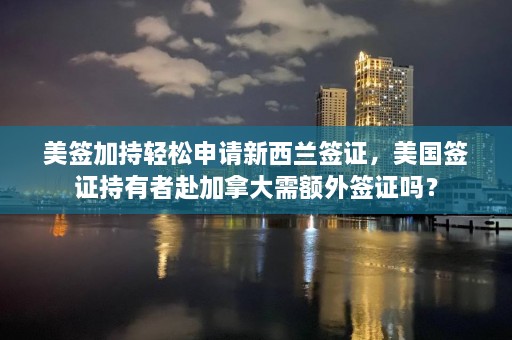 美签加持轻松申请新西兰签证，美国签证持有者赴加拿大需额外签证吗？