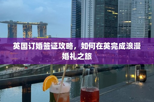 英国订婚签证攻略，如何在英完成浪漫婚礼之旅