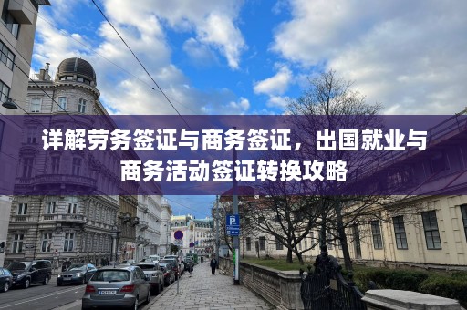 详解劳务签证与商务签证，出国就业与商务活动签证转换攻略