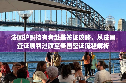 法国护照持有者赴美签证攻略，从法国签证顺利过渡至美国签证流程解析