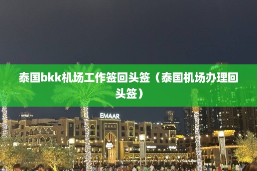 泰国bkk机场工作签回头签（泰国机场办理回头签）