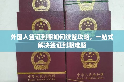 外国人签证到期如何续签攻略，一站式解决签证到期难题