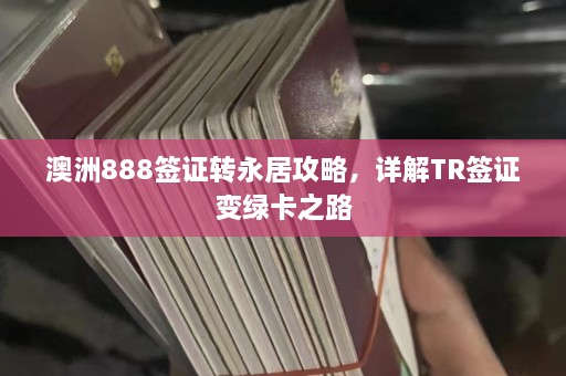 澳洲888签证转永居攻略，详解TR签证变绿卡之路