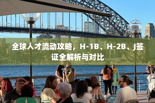 全球人才流动攻略，H-1B、H-2B、J签证全解析与对比