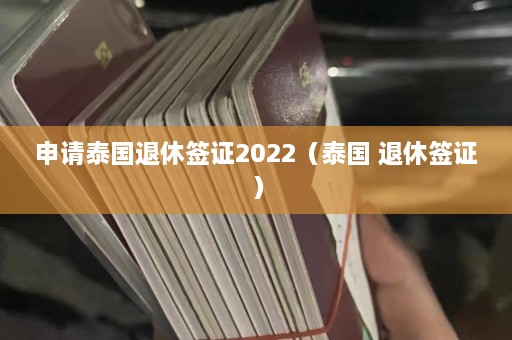 申请泰国退休签证2022（泰国 退休签证）  第1张