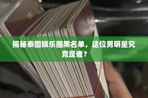 揭秘泰国娱乐圈黑名单，这位男明星究竟是谁？