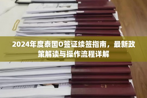 2024年度泰国O签证续签指南，最新政策解读与操作流程详解