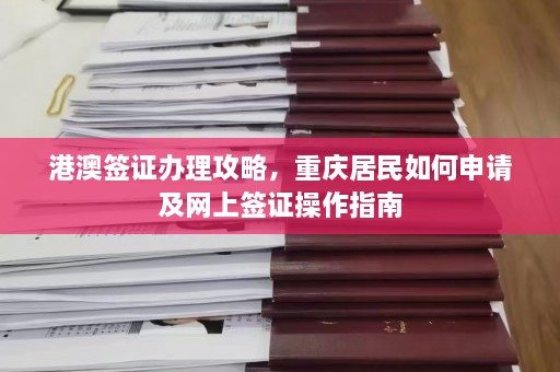 港澳签证办理攻略，重庆居民如何申请及网上签证操作指南