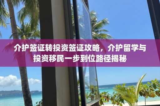 介护签证转投资签证攻略，介护留学与投资移民一步到位路径揭秘