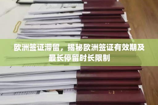 欧洲签证滞留，揭秘欧洲签证有效期及最长停留时长限制