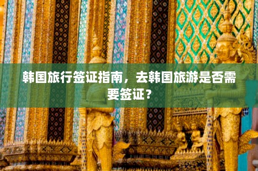 韩国旅行签证指南，去韩国旅游是否需要签证？