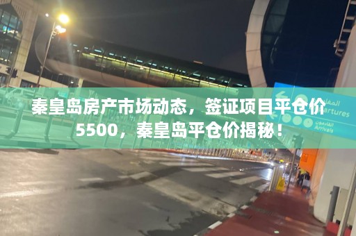 秦皇岛房产市场动态，签证项目平仓价5500，秦皇岛平仓价揭秘！