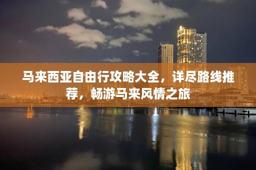 马来西亚自由行攻略大全，详尽路线推荐，畅游马来风情之旅