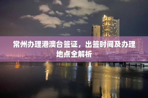 常州办理港澳台签证，出签时间及办理地点全解析