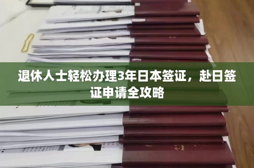 退休人士轻松办理3年日本签证，赴日签证申请全攻略