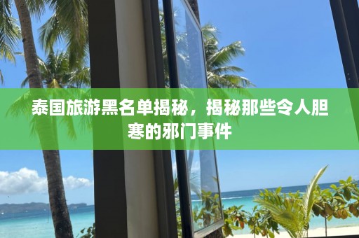 泰国旅游黑名单揭秘，揭秘那些令人胆寒的邪门事件