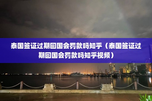 泰国签证过期回国会罚款吗知乎（泰国签证过期回国会罚款吗知乎视频）