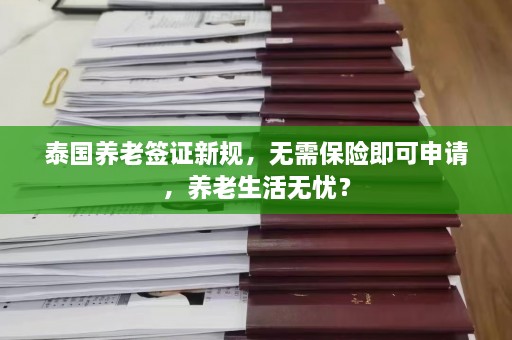 泰国养老签证新规，无需保险即可申请，养老生活无忧？