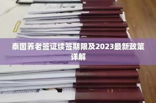 泰国养老签证续签期限及2023最新政策详解