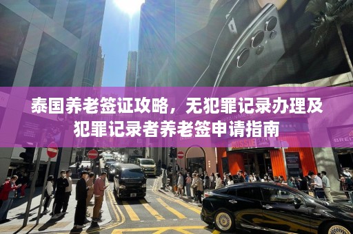 泰国养老签证攻略，无犯罪记录办理及犯罪记录者养老签申请指南