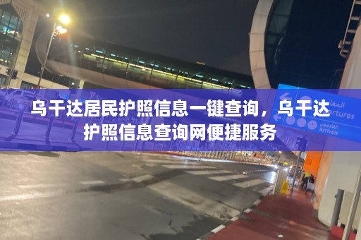 乌干达居民护照信息一键查询，乌干达护照信息查询网便捷服务